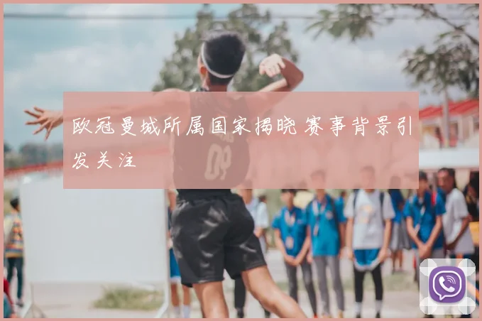 欧冠曼城所属国家揭晓 赛事背景引发关注