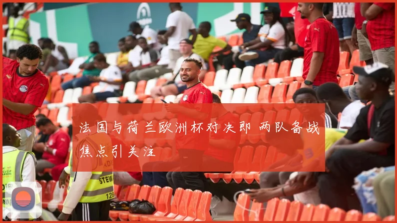 法国与荷兰欧洲杯对决即 两队备战焦点引关注