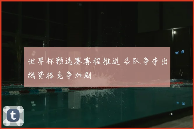 世界杯预选赛赛程推进 各队争夺出线资格竞争加剧